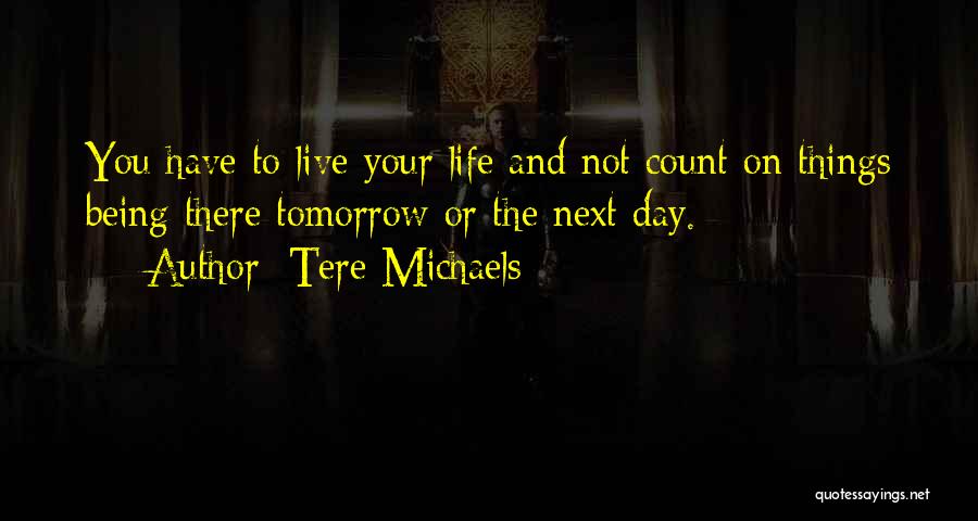 Tere Michaels Quotes: You Have To Live Your Life And Not Count On Things Being There Tomorrow Or The Next Day.
