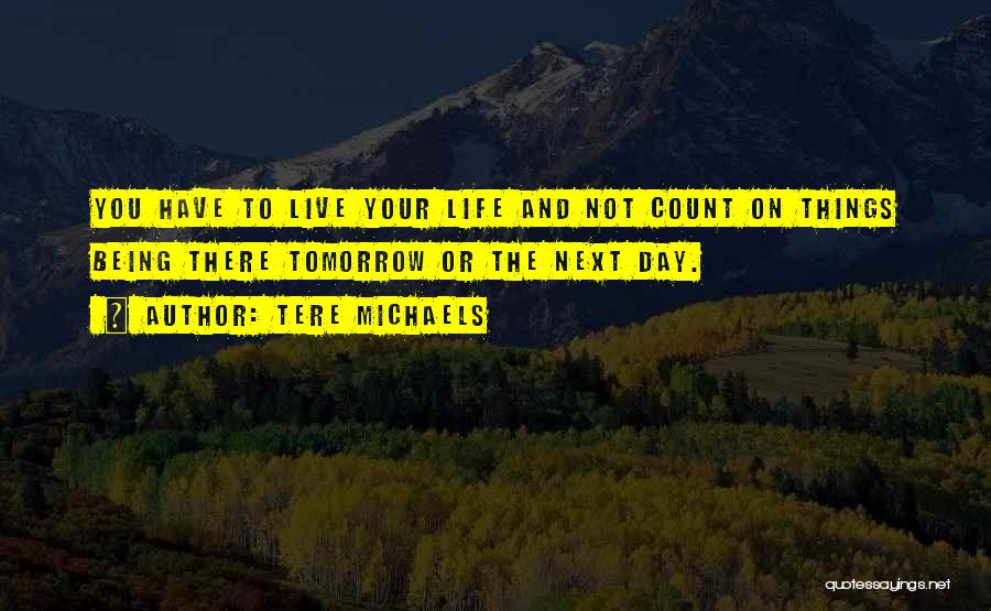Tere Michaels Quotes: You Have To Live Your Life And Not Count On Things Being There Tomorrow Or The Next Day.