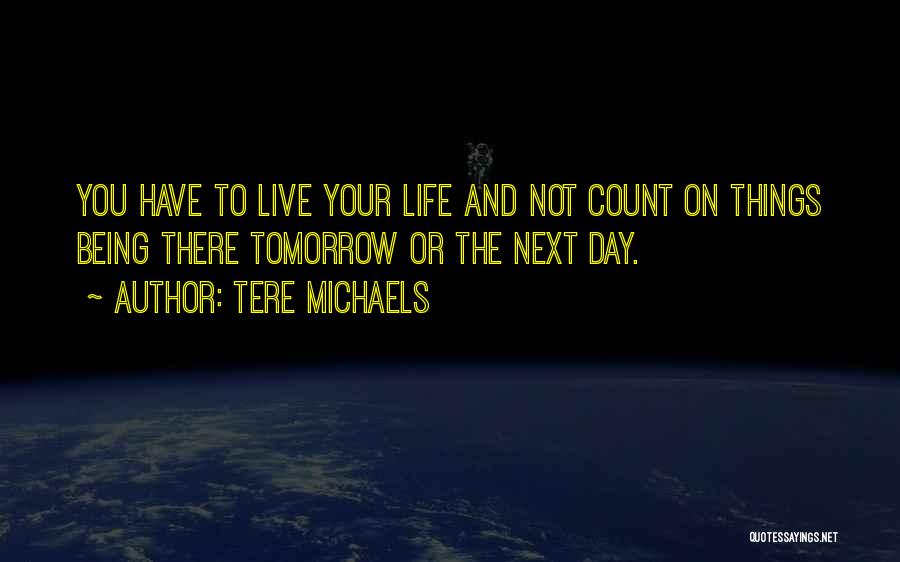 Tere Michaels Quotes: You Have To Live Your Life And Not Count On Things Being There Tomorrow Or The Next Day.