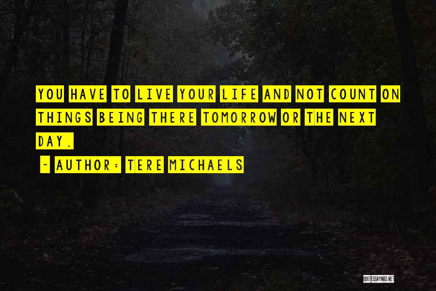 Tere Michaels Quotes: You Have To Live Your Life And Not Count On Things Being There Tomorrow Or The Next Day.