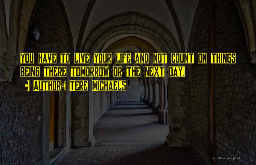 Tere Michaels Quotes: You Have To Live Your Life And Not Count On Things Being There Tomorrow Or The Next Day.