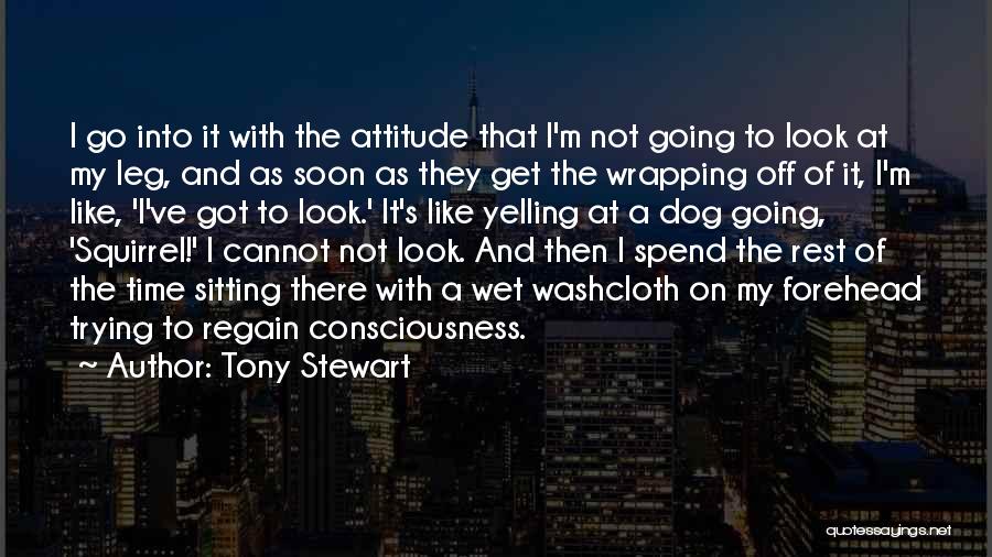 Tony Stewart Quotes: I Go Into It With The Attitude That I'm Not Going To Look At My Leg, And As Soon As