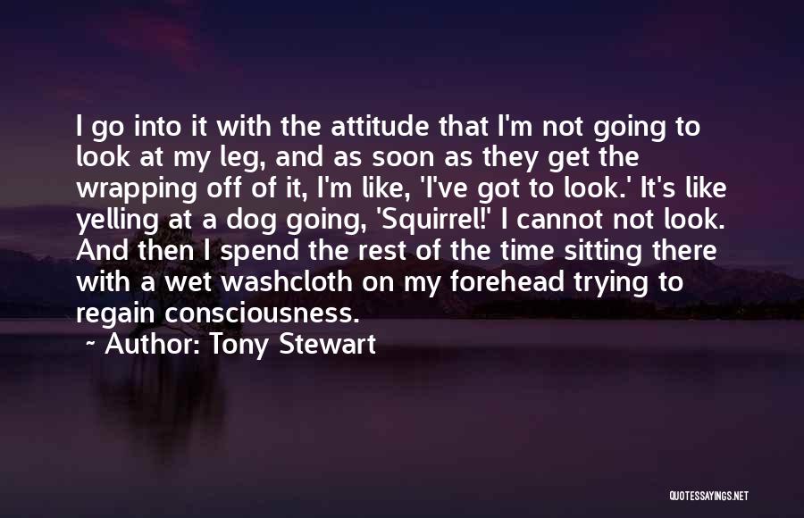 Tony Stewart Quotes: I Go Into It With The Attitude That I'm Not Going To Look At My Leg, And As Soon As