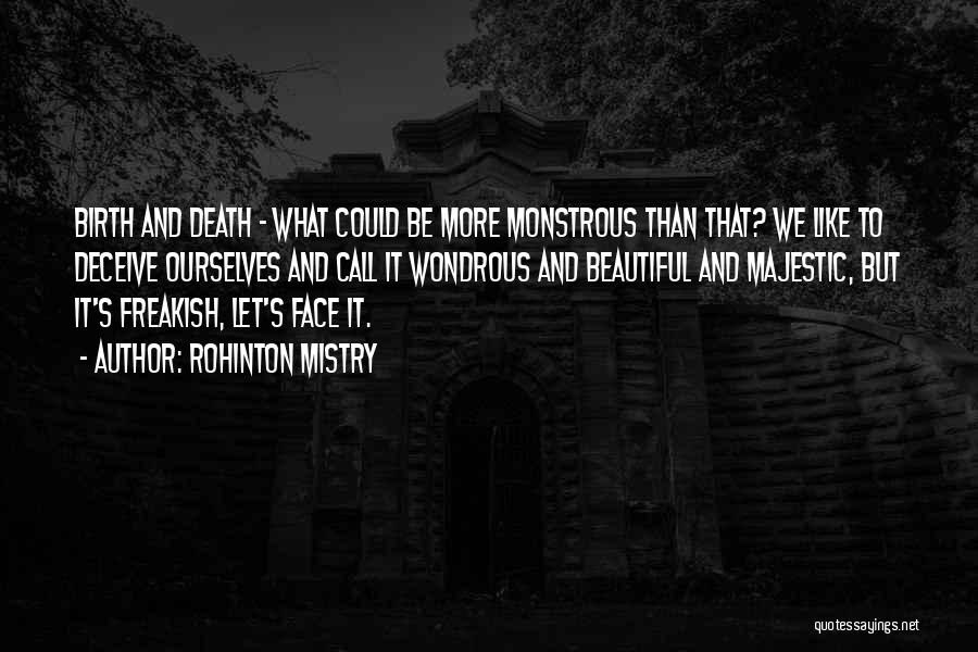 Rohinton Mistry Quotes: Birth And Death - What Could Be More Monstrous Than That? We Like To Deceive Ourselves And Call It Wondrous