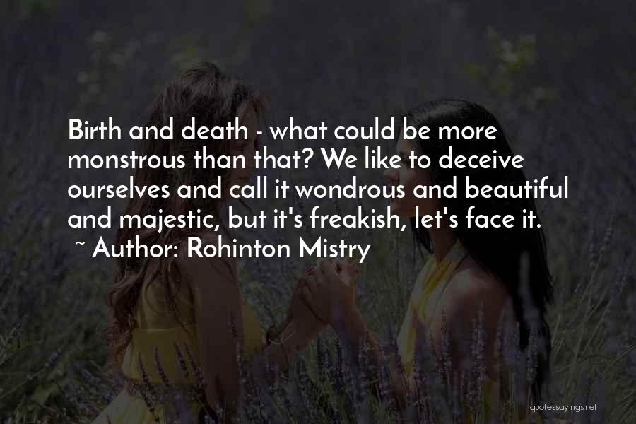 Rohinton Mistry Quotes: Birth And Death - What Could Be More Monstrous Than That? We Like To Deceive Ourselves And Call It Wondrous