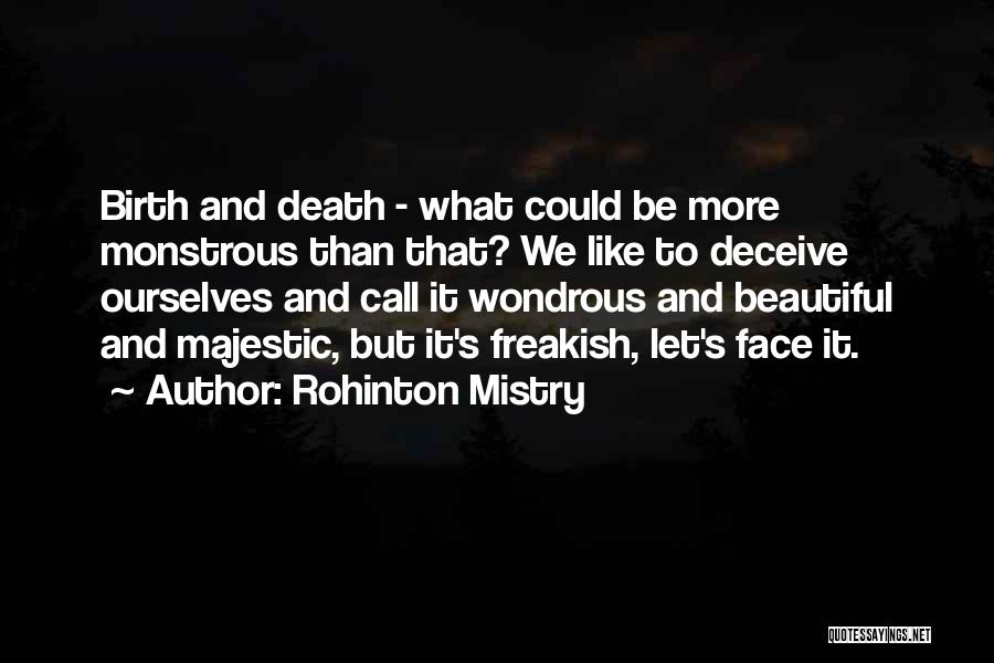 Rohinton Mistry Quotes: Birth And Death - What Could Be More Monstrous Than That? We Like To Deceive Ourselves And Call It Wondrous