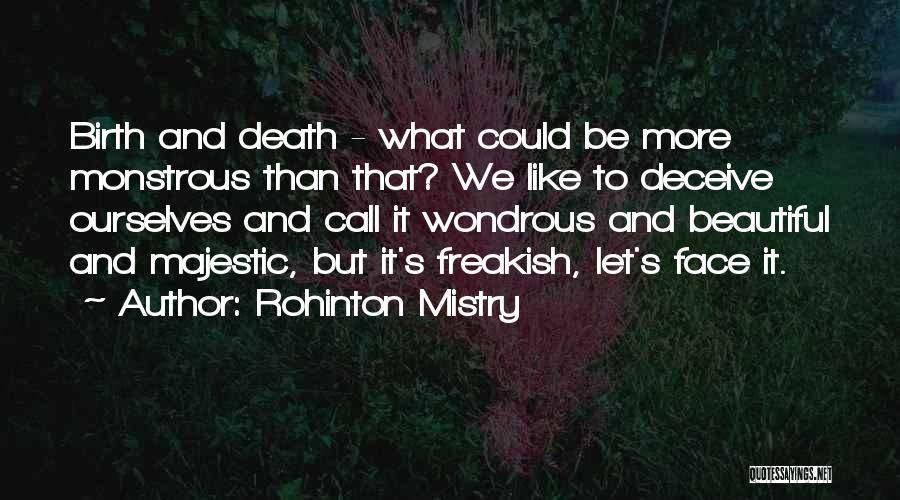 Rohinton Mistry Quotes: Birth And Death - What Could Be More Monstrous Than That? We Like To Deceive Ourselves And Call It Wondrous