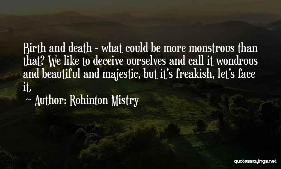 Rohinton Mistry Quotes: Birth And Death - What Could Be More Monstrous Than That? We Like To Deceive Ourselves And Call It Wondrous