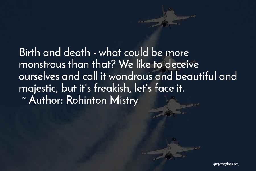 Rohinton Mistry Quotes: Birth And Death - What Could Be More Monstrous Than That? We Like To Deceive Ourselves And Call It Wondrous