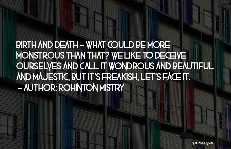 Rohinton Mistry Quotes: Birth And Death - What Could Be More Monstrous Than That? We Like To Deceive Ourselves And Call It Wondrous