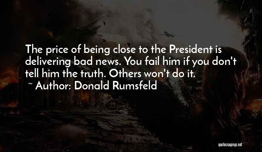 Donald Rumsfeld Quotes: The Price Of Being Close To The President Is Delivering Bad News. You Fail Him If You Don't Tell Him