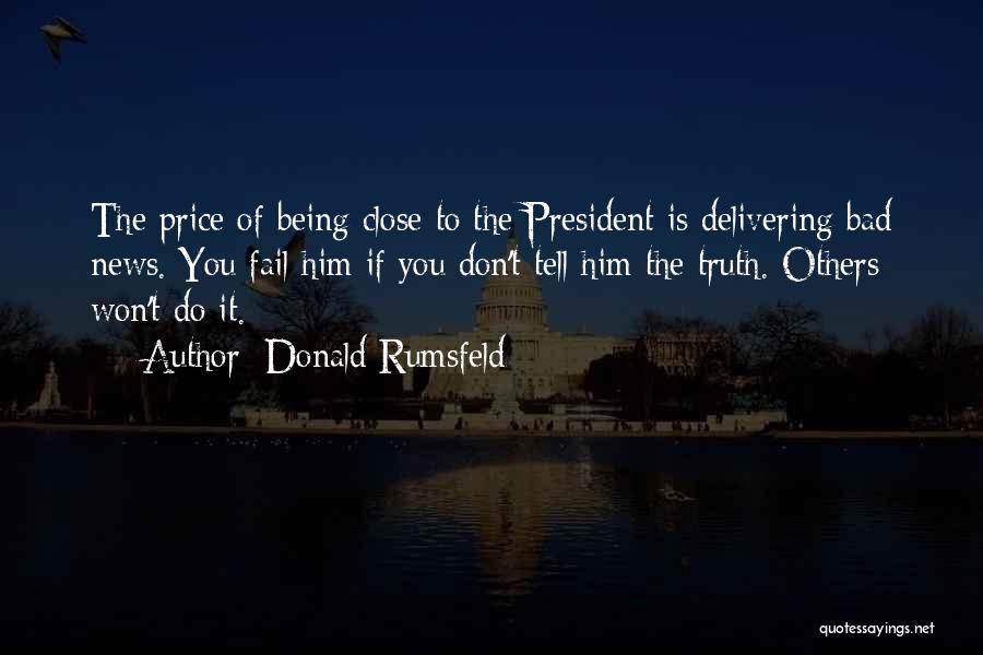 Donald Rumsfeld Quotes: The Price Of Being Close To The President Is Delivering Bad News. You Fail Him If You Don't Tell Him