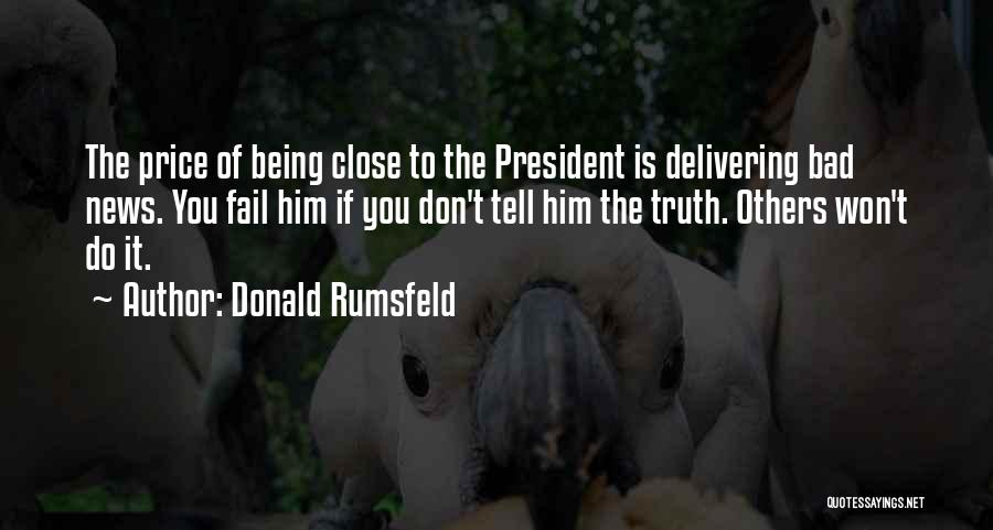 Donald Rumsfeld Quotes: The Price Of Being Close To The President Is Delivering Bad News. You Fail Him If You Don't Tell Him