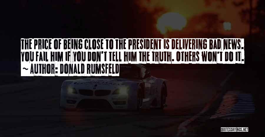 Donald Rumsfeld Quotes: The Price Of Being Close To The President Is Delivering Bad News. You Fail Him If You Don't Tell Him