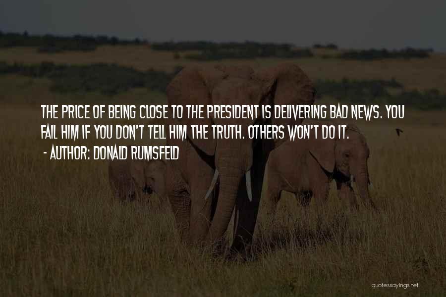 Donald Rumsfeld Quotes: The Price Of Being Close To The President Is Delivering Bad News. You Fail Him If You Don't Tell Him