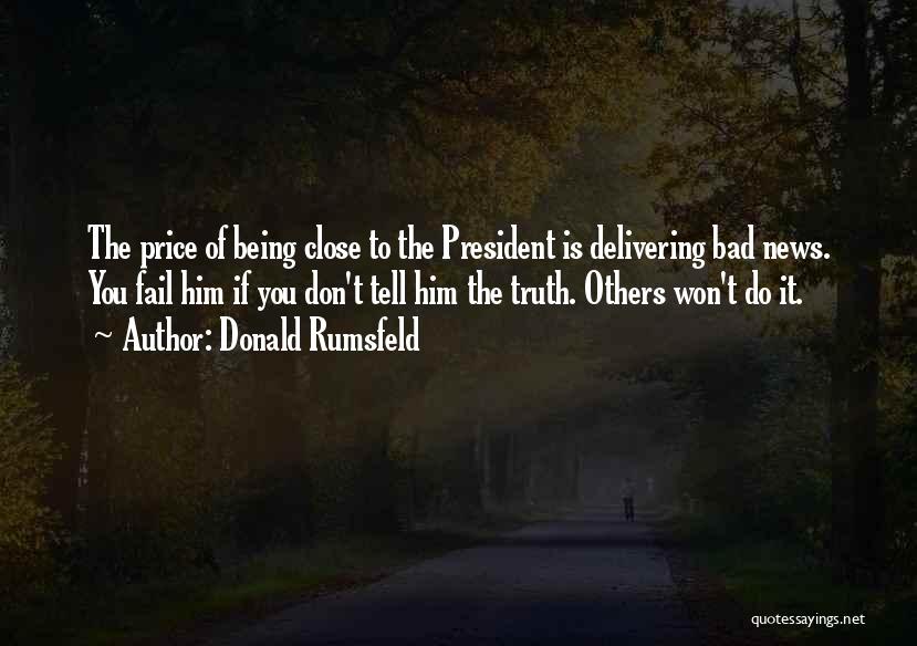 Donald Rumsfeld Quotes: The Price Of Being Close To The President Is Delivering Bad News. You Fail Him If You Don't Tell Him