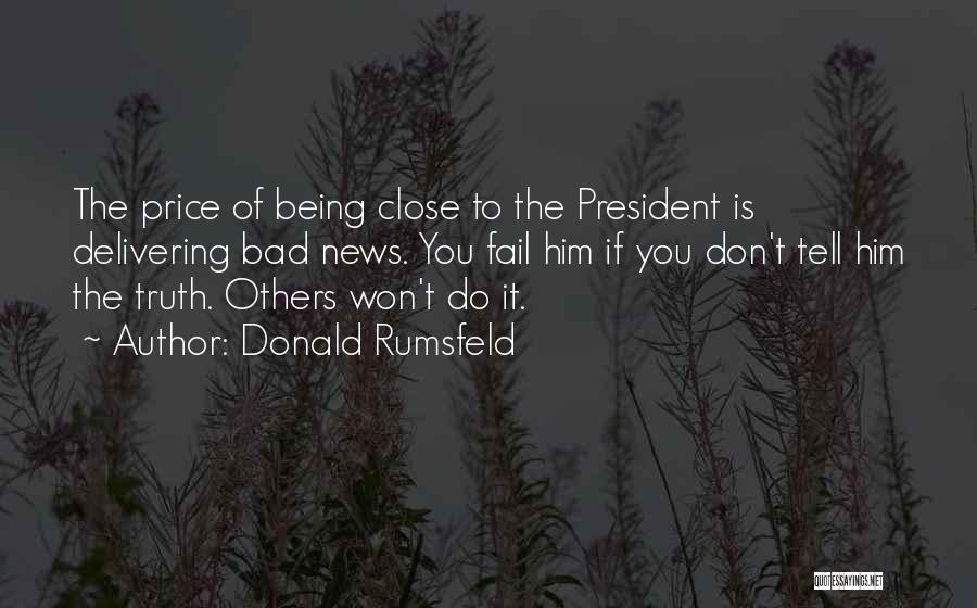 Donald Rumsfeld Quotes: The Price Of Being Close To The President Is Delivering Bad News. You Fail Him If You Don't Tell Him