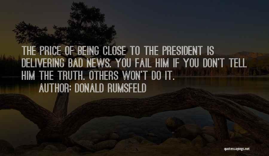 Donald Rumsfeld Quotes: The Price Of Being Close To The President Is Delivering Bad News. You Fail Him If You Don't Tell Him