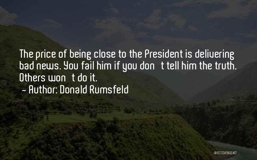 Donald Rumsfeld Quotes: The Price Of Being Close To The President Is Delivering Bad News. You Fail Him If You Don't Tell Him