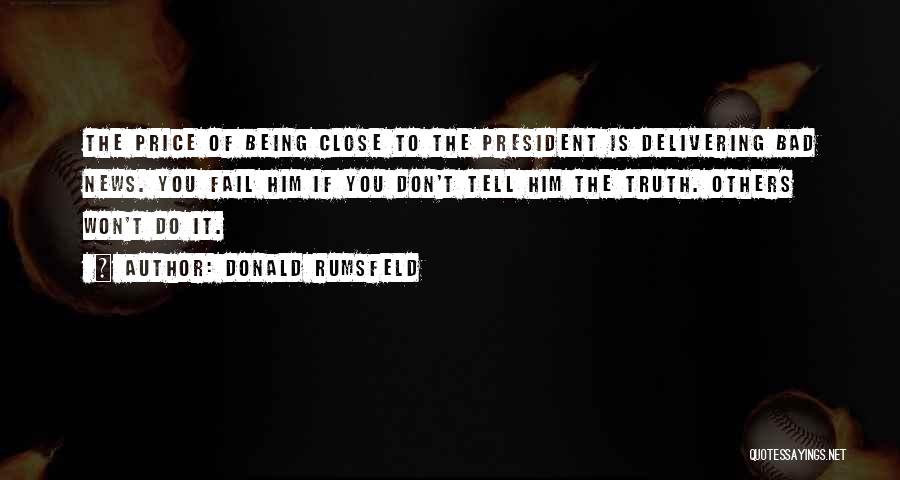 Donald Rumsfeld Quotes: The Price Of Being Close To The President Is Delivering Bad News. You Fail Him If You Don't Tell Him