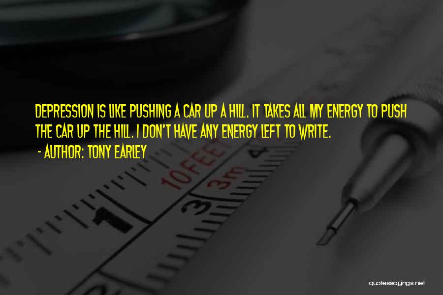 Tony Earley Quotes: Depression Is Like Pushing A Car Up A Hill. It Takes All My Energy To Push The Car Up The