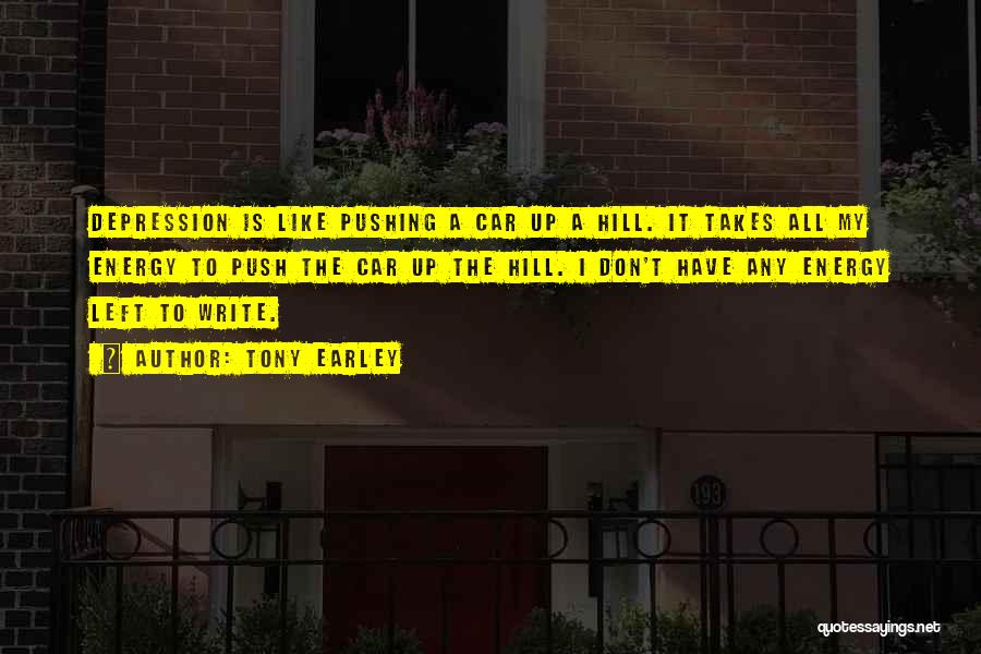 Tony Earley Quotes: Depression Is Like Pushing A Car Up A Hill. It Takes All My Energy To Push The Car Up The