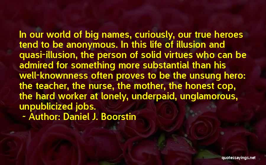 Daniel J. Boorstin Quotes: In Our World Of Big Names, Curiously, Our True Heroes Tend To Be Anonymous. In This Life Of Illusion And