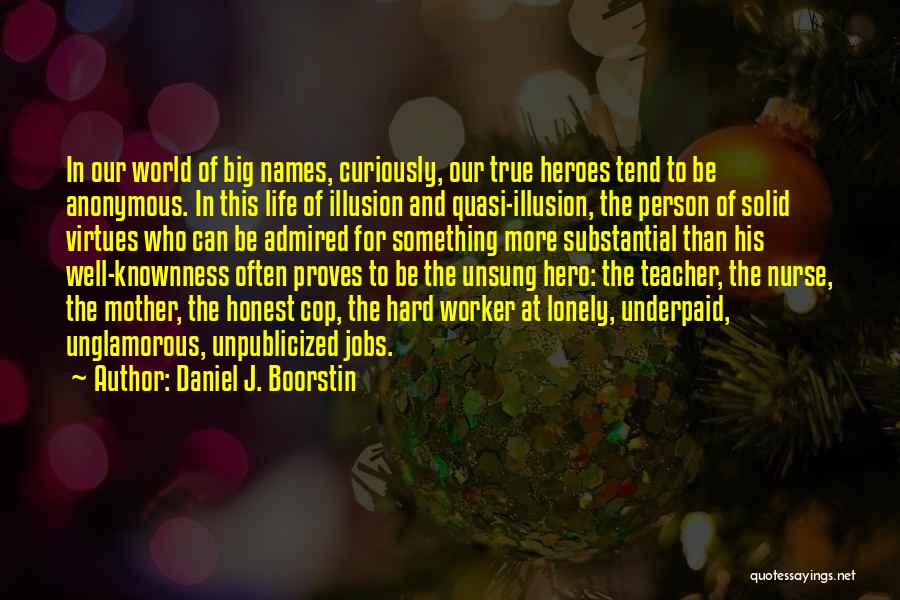 Daniel J. Boorstin Quotes: In Our World Of Big Names, Curiously, Our True Heroes Tend To Be Anonymous. In This Life Of Illusion And