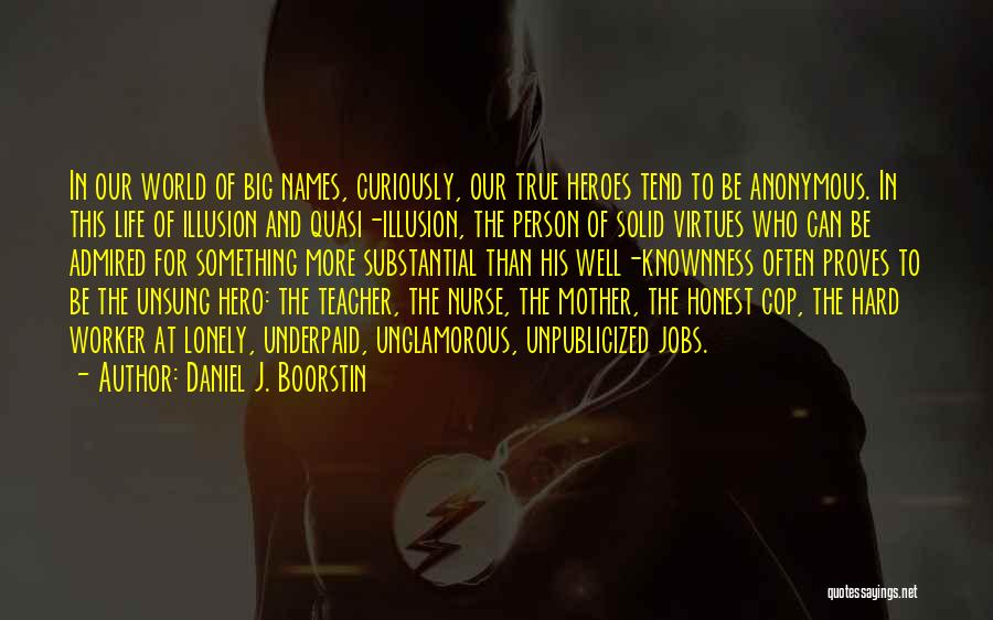 Daniel J. Boorstin Quotes: In Our World Of Big Names, Curiously, Our True Heroes Tend To Be Anonymous. In This Life Of Illusion And