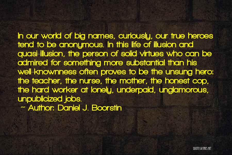 Daniel J. Boorstin Quotes: In Our World Of Big Names, Curiously, Our True Heroes Tend To Be Anonymous. In This Life Of Illusion And