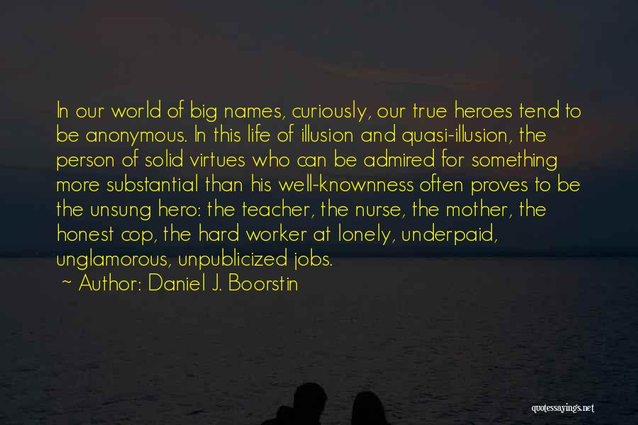 Daniel J. Boorstin Quotes: In Our World Of Big Names, Curiously, Our True Heroes Tend To Be Anonymous. In This Life Of Illusion And