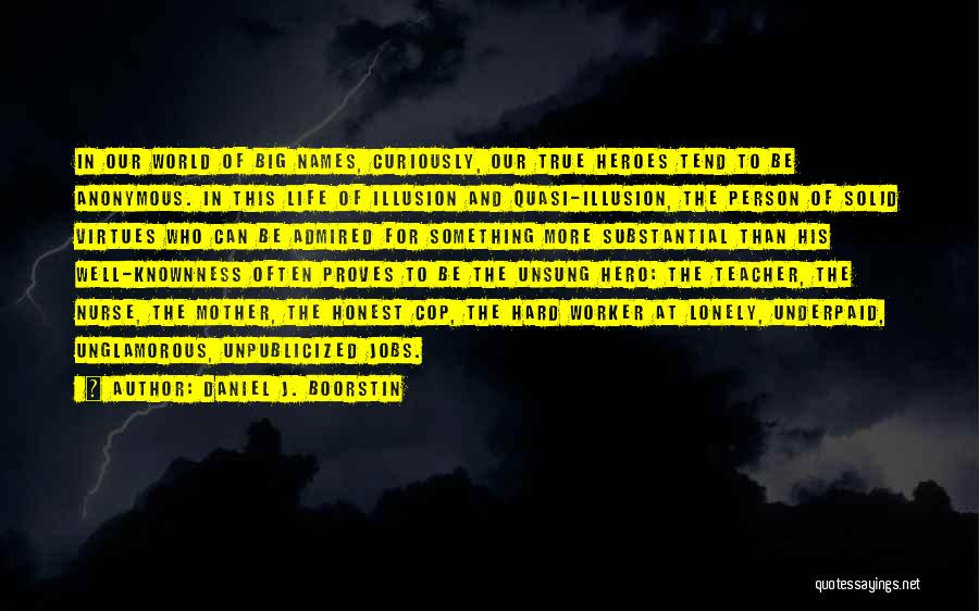 Daniel J. Boorstin Quotes: In Our World Of Big Names, Curiously, Our True Heroes Tend To Be Anonymous. In This Life Of Illusion And