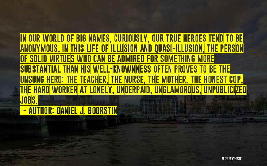 Daniel J. Boorstin Quotes: In Our World Of Big Names, Curiously, Our True Heroes Tend To Be Anonymous. In This Life Of Illusion And