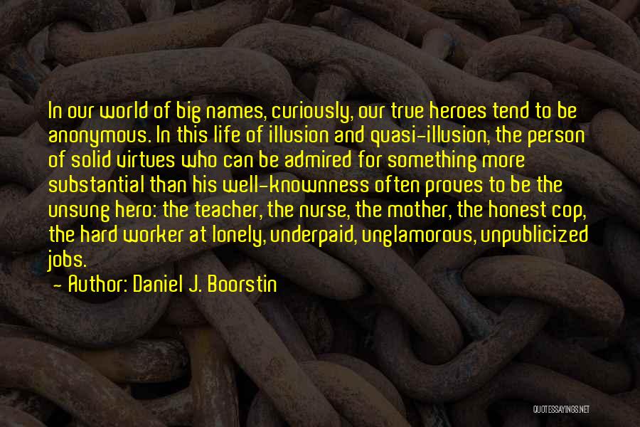 Daniel J. Boorstin Quotes: In Our World Of Big Names, Curiously, Our True Heroes Tend To Be Anonymous. In This Life Of Illusion And