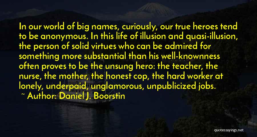 Daniel J. Boorstin Quotes: In Our World Of Big Names, Curiously, Our True Heroes Tend To Be Anonymous. In This Life Of Illusion And