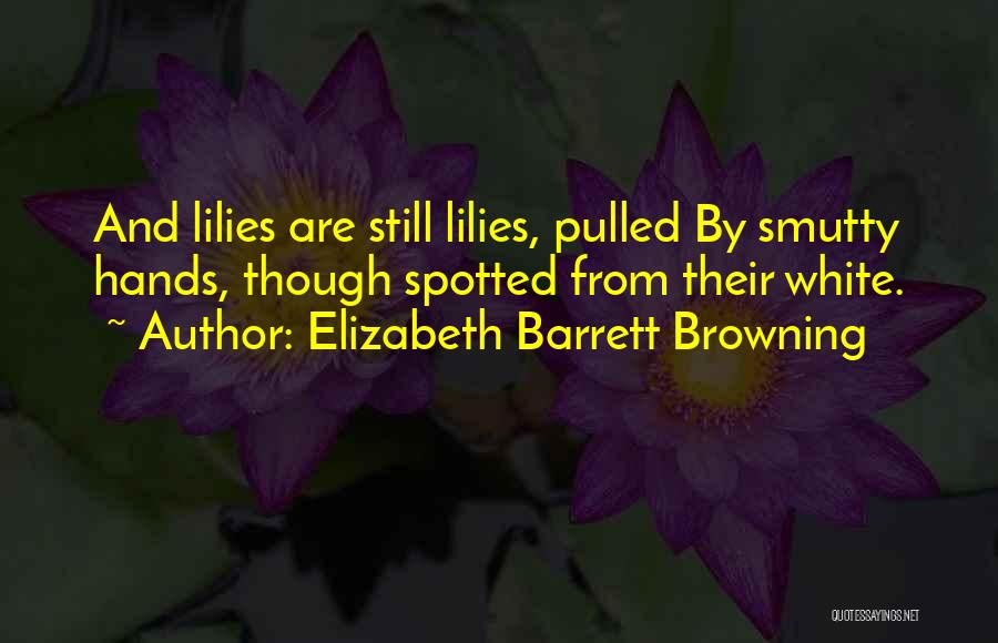 Elizabeth Barrett Browning Quotes: And Lilies Are Still Lilies, Pulled By Smutty Hands, Though Spotted From Their White.