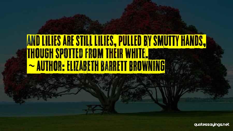 Elizabeth Barrett Browning Quotes: And Lilies Are Still Lilies, Pulled By Smutty Hands, Though Spotted From Their White.