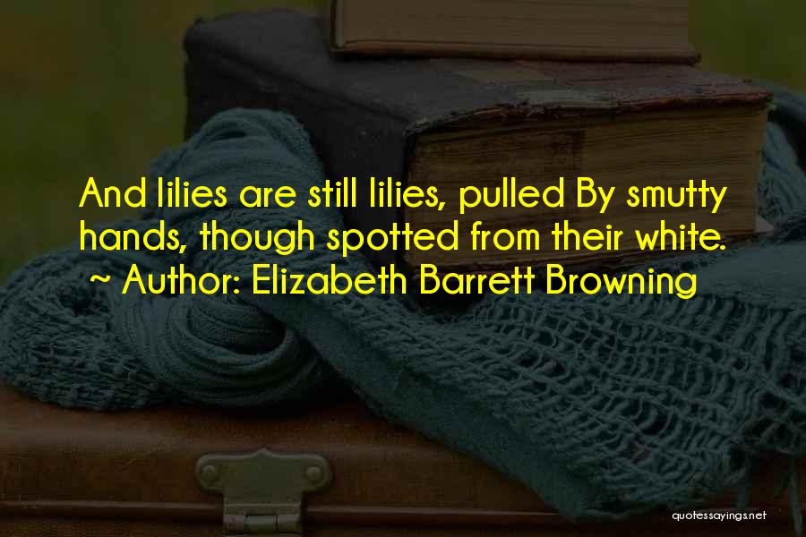 Elizabeth Barrett Browning Quotes: And Lilies Are Still Lilies, Pulled By Smutty Hands, Though Spotted From Their White.
