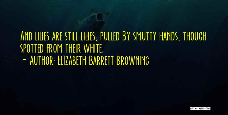 Elizabeth Barrett Browning Quotes: And Lilies Are Still Lilies, Pulled By Smutty Hands, Though Spotted From Their White.