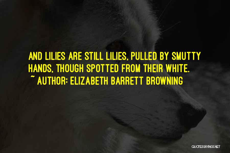Elizabeth Barrett Browning Quotes: And Lilies Are Still Lilies, Pulled By Smutty Hands, Though Spotted From Their White.