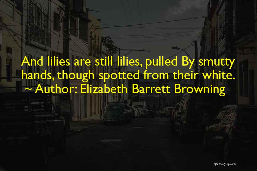 Elizabeth Barrett Browning Quotes: And Lilies Are Still Lilies, Pulled By Smutty Hands, Though Spotted From Their White.