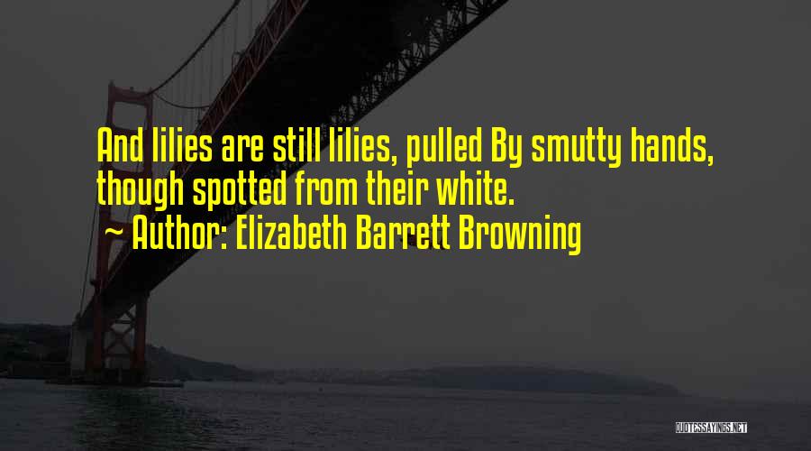Elizabeth Barrett Browning Quotes: And Lilies Are Still Lilies, Pulled By Smutty Hands, Though Spotted From Their White.