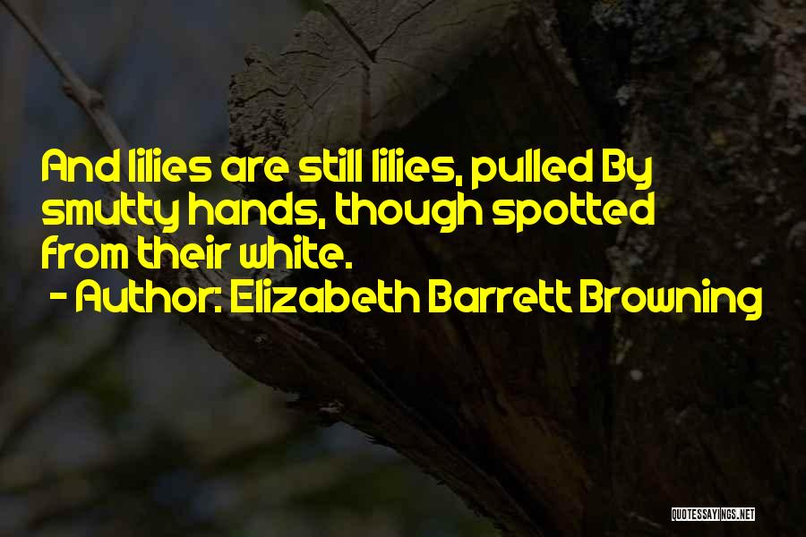 Elizabeth Barrett Browning Quotes: And Lilies Are Still Lilies, Pulled By Smutty Hands, Though Spotted From Their White.