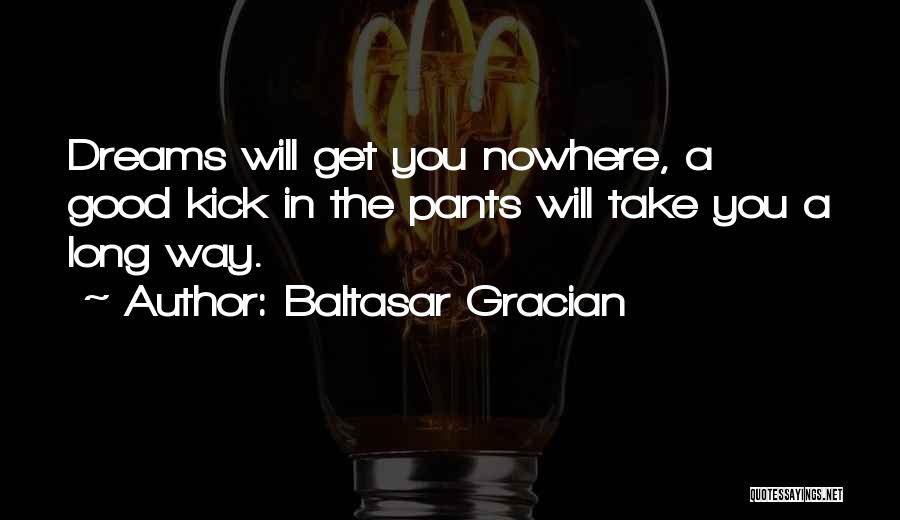 Baltasar Gracian Quotes: Dreams Will Get You Nowhere, A Good Kick In The Pants Will Take You A Long Way.