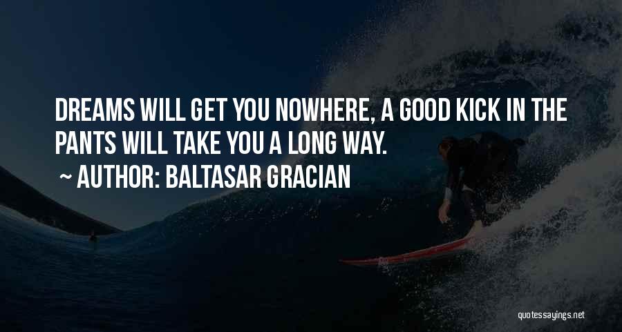 Baltasar Gracian Quotes: Dreams Will Get You Nowhere, A Good Kick In The Pants Will Take You A Long Way.