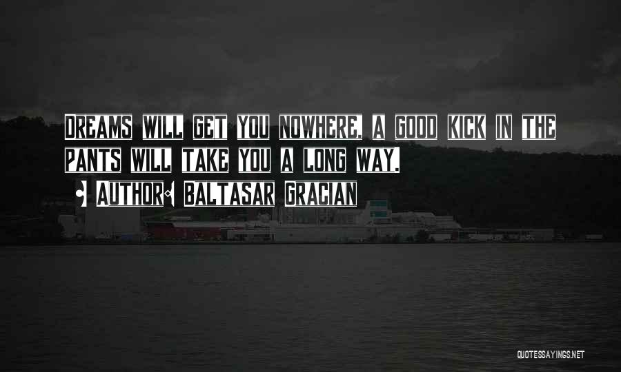 Baltasar Gracian Quotes: Dreams Will Get You Nowhere, A Good Kick In The Pants Will Take You A Long Way.