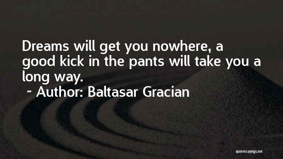 Baltasar Gracian Quotes: Dreams Will Get You Nowhere, A Good Kick In The Pants Will Take You A Long Way.