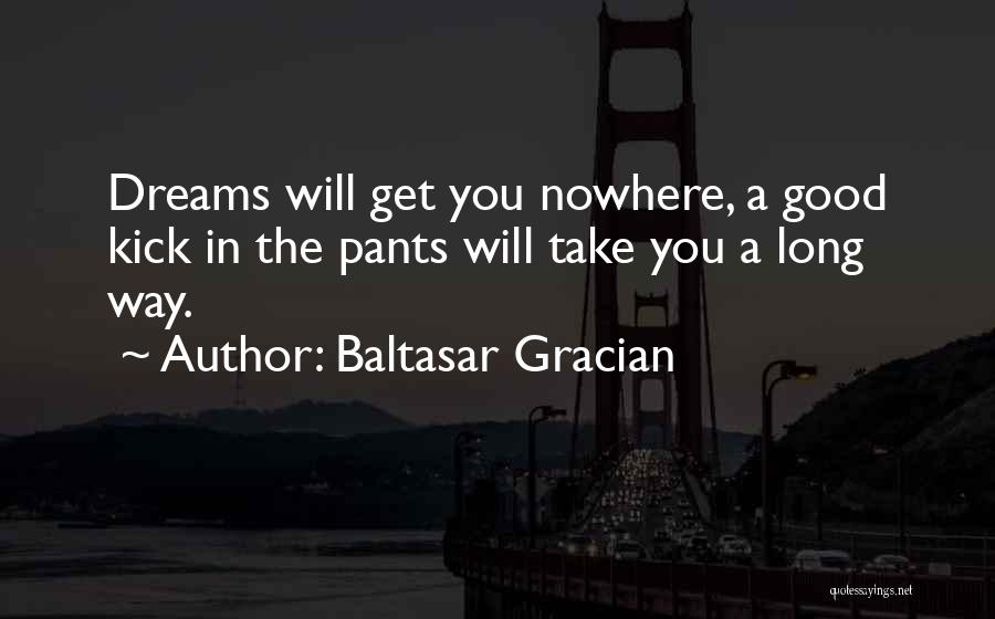 Baltasar Gracian Quotes: Dreams Will Get You Nowhere, A Good Kick In The Pants Will Take You A Long Way.