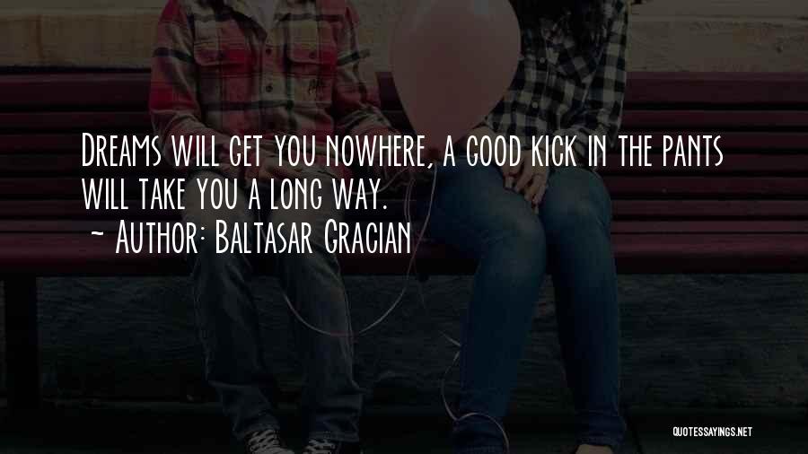 Baltasar Gracian Quotes: Dreams Will Get You Nowhere, A Good Kick In The Pants Will Take You A Long Way.