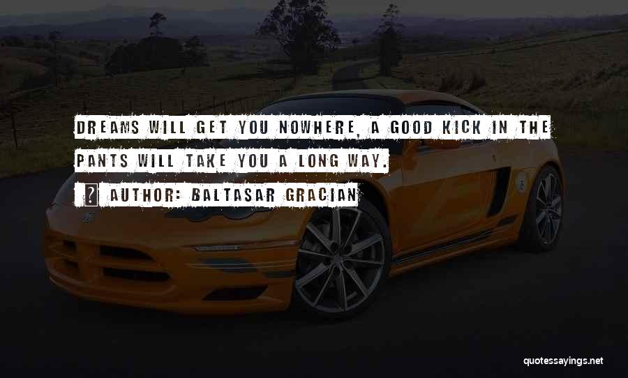 Baltasar Gracian Quotes: Dreams Will Get You Nowhere, A Good Kick In The Pants Will Take You A Long Way.